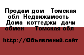 Продам дом - Томская обл. Недвижимость » Дома, коттеджи, дачи обмен   . Томская обл.